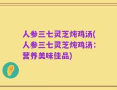 人参三七灵芝炖鸡汤(人参三七灵芝炖鸡汤：营养美味佳品)