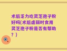 术后乏力吃灵芝孢子粉好吗(术后虚弱时食用灵芝孢子粉是否有帮助？)