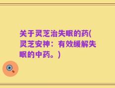 关于灵芝治失眠的药(灵芝安神：有效缓解失眠的中药。)