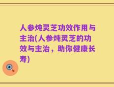 人参炖灵芝功效作用与主治(人参炖灵芝的功效与主治，助你健康长寿)