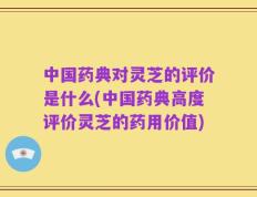 中国药典对灵芝的评价是什么(中国药典高度评价灵芝的药用价值)