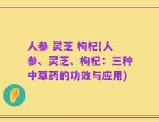 人参 灵芝 枸杞(人参、灵芝、枸杞：三种中草药的功效与应用)