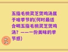 五指毛桃灵芝煲鸡汤属于啥季节的(何时最适合喝五指毛桃灵芝煲鸡汤？——一份美味的季节感)