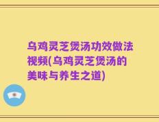 乌鸡灵芝煲汤功效做法视频(乌鸡灵芝煲汤的美味与养生之道)