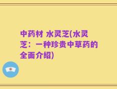 中药材 水灵芝(水灵芝：一种珍贵中草药的全面介绍)