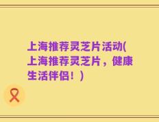 上海推荐灵芝片活动(上海推荐灵芝片，健康生活伴侣！)