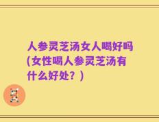 人参灵芝汤女人喝好吗(女性喝人参灵芝汤有什么好处？)