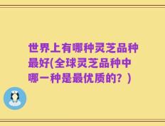 世界上有哪种灵芝品种最好(全球灵芝品种中哪一种是最优质的？)