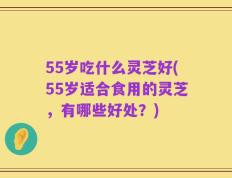 55岁吃什么灵芝好(55岁适合食用的灵芝，有哪些好处？)