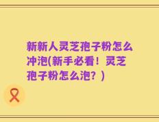 新新人灵芝孢子粉怎么冲泡(新手必看！灵芝孢子粉怎么泡？)