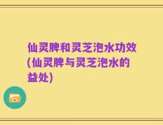 仙灵脾和灵芝泡水功效(仙灵脾与灵芝泡水的益处)