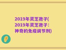2019年灵芝孢子(2019年灵芝孢子：神奇的免疫调节剂)