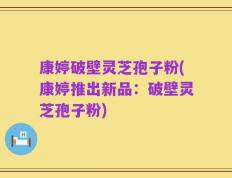 康婷破壁灵芝孢子粉(康婷推出新品：破壁灵芝孢子粉)