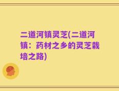 二道河镇灵芝(二道河镇：药材之乡的灵芝栽培之路)