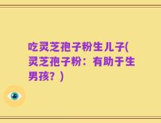 吃灵芝孢子粉生儿子(灵芝孢子粉：有助于生男孩？)