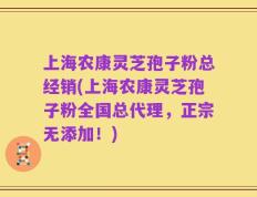 上海农康灵芝孢子粉总经销(上海农康灵芝孢子粉全国总代理，正宗无添加！)