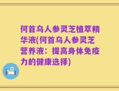 何首乌人参灵芝植萃精华液(何首乌人参灵芝营养液：提高身体免疫力的健康选择)