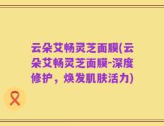 云朵艾畅灵芝面膜(云朵艾畅灵芝面膜-深度修护，焕发肌肤活力)