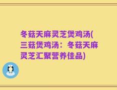 冬菇天麻灵芝煲鸡汤(三菇煲鸡汤：冬菇天麻灵芝汇聚营养佳品)