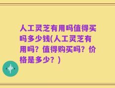 人工灵芝有用吗值得买吗多少钱(人工灵芝有用吗？值得购买吗？价格是多少？)