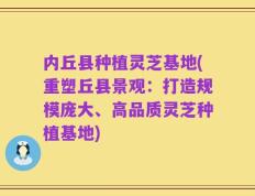 内丘县种植灵芝基地(重塑丘县景观：打造规模庞大、高品质灵芝种植基地)