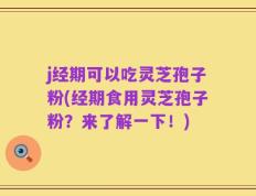 j经期可以吃灵芝孢子粉(经期食用灵芝孢子粉？来了解一下！)