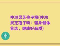 仲鸿灵芝孢子粉(仲鸿灵芝孢子粉：强身健体首选，健康好品质)