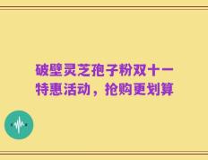 破壁灵芝孢子粉双十一特惠活动，抢购更划算