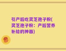 引产后吃灵芝孢子粉(灵芝孢子粉：产后营养补给的神器)