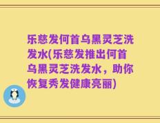 乐慈发何首乌黑灵芝洗发水(乐慈发推出何首乌黑灵芝洗发水，助你恢复秀发健康亮丽)