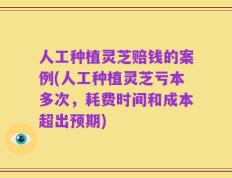 人工种植灵芝赔钱的案例(人工种植灵芝亏本多次，耗费时间和成本超出预期)