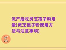 流产后吃灵芝孢子粉用量(灵芝孢子粉使用方法与注意事项)
