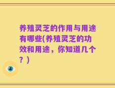 养殖灵芝的作用与用途有哪些(养殖灵芝的功效和用途，你知道几个？)