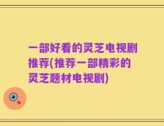 一部好看的灵芝电视剧推荐(推荐一部精彩的灵芝题材电视剧)
