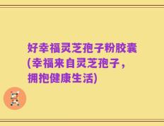 好幸福灵芝孢子粉胶囊(幸福来自灵芝孢子，拥抱健康生活)
