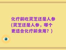 化疗前吃灵芝还是人参(灵芝还是人参，哪个更适合化疗前食用？)
