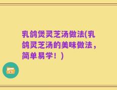 乳鸽煲灵芝汤做法(乳鸽灵芝汤的美味做法，简单易学！)