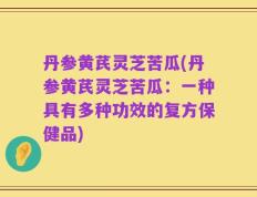 丹参黄芪灵芝苦瓜(丹参黄芪灵芝苦瓜：一种具有多种功效的复方保健品)