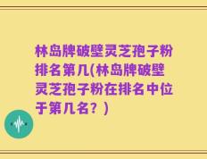 林岛牌破壁灵芝孢子粉排名第几(林岛牌破壁灵芝孢子粉在排名中位于第几名？)