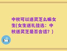 中秋可以送灵芝么嘛女生(女生送礼佳选：中秋送灵芝是否合适？)