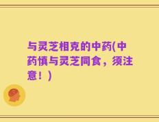 与灵芝相克的中药(中药慎与灵芝同食，须注意！)