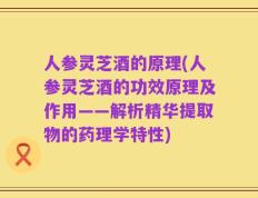 人参灵芝酒的原理(人参灵芝酒的功效原理及作用——解析精华提取物的药理学特性)