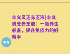 丰义灵芝赤芝液(丰义灵芝赤芝液：一瓶养生必备，提升免疫力的好帮手