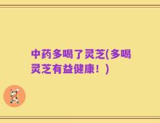 中药多喝了灵芝(多喝灵芝有益健康！)