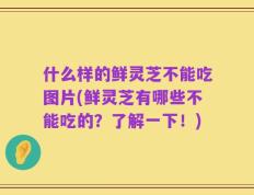 什么样的鲜灵芝不能吃图片(鲜灵芝有哪些不能吃的？了解一下！)