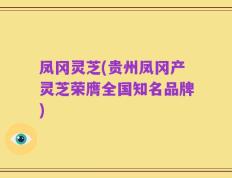 凤冈灵芝(贵州凤冈产灵芝荣膺全国知名品牌)