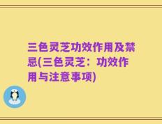 三色灵芝功效作用及禁忌(三色灵芝：功效作用与注意事项)