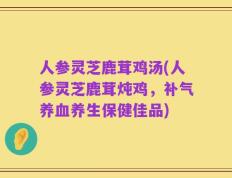 人参灵芝鹿茸鸡汤(人参灵芝鹿茸炖鸡，补气养血养生保健佳品)