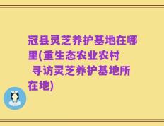 冠县灵芝养护基地在哪里(重生态农业农村  寻访灵芝养护基地所在地)