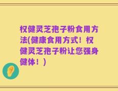 权健灵芝孢子粉食用方法(健康食用方式！权健灵芝孢子粉让您强身健体！)